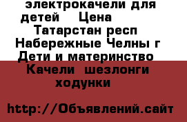 электрокачели для детей  › Цена ­ 1 200 - Татарстан респ., Набережные Челны г. Дети и материнство » Качели, шезлонги, ходунки   